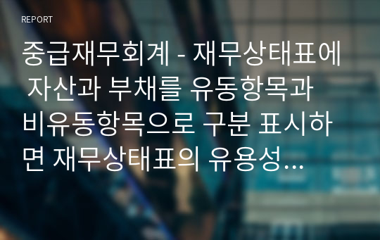 중급재무회계 - 재무상태표에 자산과 부채를 유동항목과 비유동항목으로 구분 표시하면 재무상태표의 유용성이 증가하는지에 대해 작성하시오.