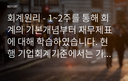 회계원리 - 1~2주를 통해 회계의 기본개념부터 재무제표에 대해 학습하였습니다. 현행 기업회계기준에서는 기업이 작성 및 공시해야 하는 재무제표를 재무상태표, 포괄손익계산서, 자본변동표, 현금흐름표, 주석 등으로 규정하고 있습니다. 각 재무제표를 통해 제공되는 정보를 구체적으로 설명하고, 회계정보이용자의 경제적 의사결정을 위해 이들 재무제표에 추가적으로 포함