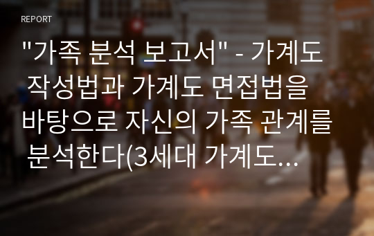 &quot;가족 분석 보고서&quot; - 가계도 작성법과 가계도 면접법을 바탕으로 자신의 가족 관계를 분석한다(3세대 가계도 그리기 포함)