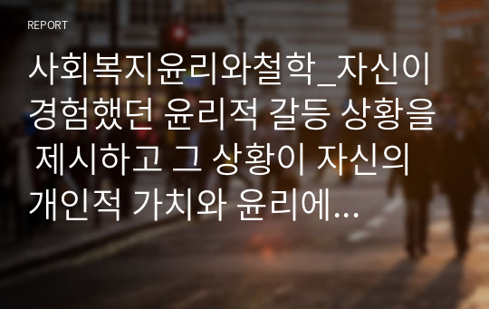 사회복지윤리와철학_자신이 경험했던 윤리적 갈등 상황을 제시하고 그 상황이 자신의 개인적 가치와 윤리에 미친 영향을 기술하시오