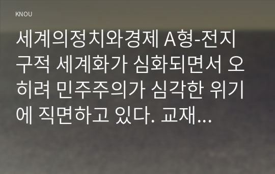 세계의정치와경제 A형-전지구적 세계화가 심화되면서 오히려 민주주의가 심각한 위기에 직면하고 있다. 교재 3장과 여러 자료를 참고하여 현재 민주주의의 위기를 묘사하고, 민주주의를 위기에서 구할 수 있는 개인적 또는 집단적 대안에 대해 고민하고 서술하시오.