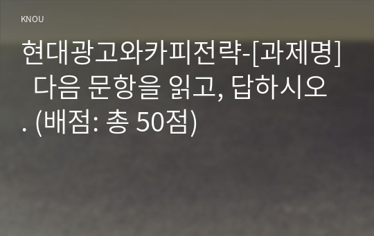 현대광고와카피전략-[과제명]  다음 문항을 읽고, 답하시오. (배점: 총 50점)