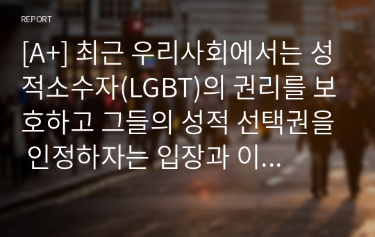 [A+] 최근 우리사회에서는 성적소수자(LGBT)의 권리를 보호하고 그들의 성적 선택권을 인정하자는 입장과 이들을 무조건 반대하거나 혐오하는 입장이 심하게 대립하고 있다. 심리학은 성적소수자들을 어떻게 이해하고 있는지를 설명하고, 본인은 이 문제를 해결하는 것이 좋을지에 대한 개인적인 의견을 제시하시오 / 인간행동의 심리학적이해 과제