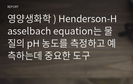 영양생화학 ) Henderson-Hasselbach equation는 물질의 pH 농도를 측정하고 예측하는데 중요한 도구