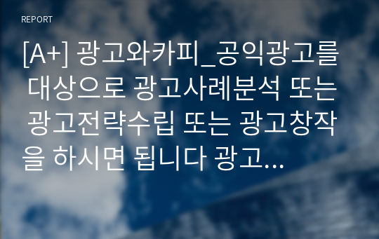 [A+] 광고와카피_공익광고를 대상으로 광고사례분석 또는 광고전략수립 또는 광고창작을 하시면 됩니다 광고사례분석은 하나의 공익광고를 중심으로 예를 들어 분석하되 관련된 광고사례를 포함시켜도 됩니다_에 대한 레포트