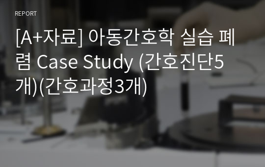 [A+자료] 아동간호학 실습 폐렴 Case Study (간호진단5개)(간호과정3개)