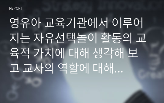 영유아 교육기관에서 이루어지는 자유선택놀이 활동의 교육적 가치에 대해 생각해 보고 교사의 역할에 대해 토론하시오