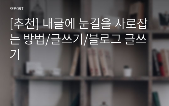 [추천] 내글에 눈길을 사로잡는 방법/글쓰기/블로그 글쓰기