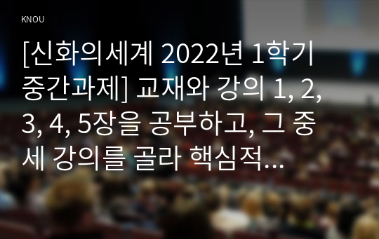 [신화의세계 2022년 1학기 중간과제] 교재와 강의 1, 2, 3, 4, 5장을 공부하고, 그 중 세 강의를 골라 핵심적인 내용을 요약하여 서술합니다.