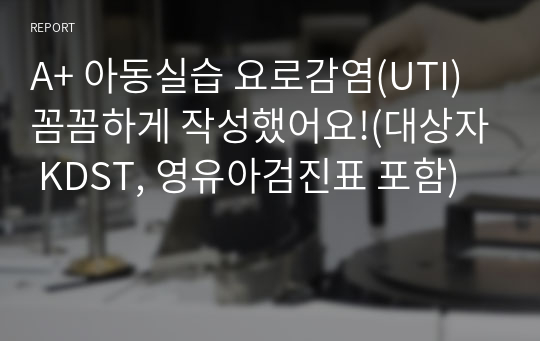 A+ 아동실습 요로감염(UTI) 꼼꼼하게 작성했어요!(대상자 KDST, 영유아검진표 포함)