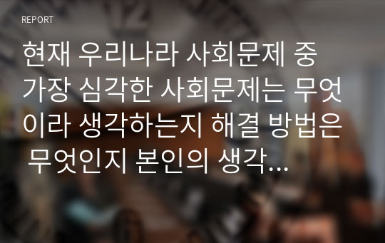 현재 우리나라 사회문제 중 가장 심각한 사회문제는 무엇이라 생각하는지 해결 방법은 무엇인지 본인의 생각을 정리해 보세요