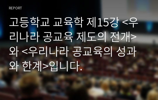 고등학교 교육학 제15강 &lt;우리나라 공교육 제도의 전개&gt;, &lt;우리나라 공교육의 성과와 한계&gt;, &lt;학습과 교수의 원리&gt;입니다.