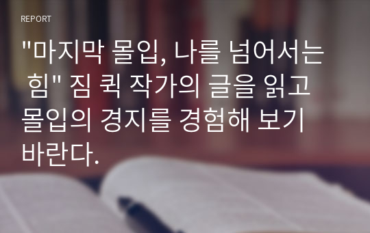 &quot;마지막 몰입, 나를 넘어서는 힘&quot; 짐 퀵 작가의 글을 읽고 몰입의 경지를 경험해 보기 바란다.