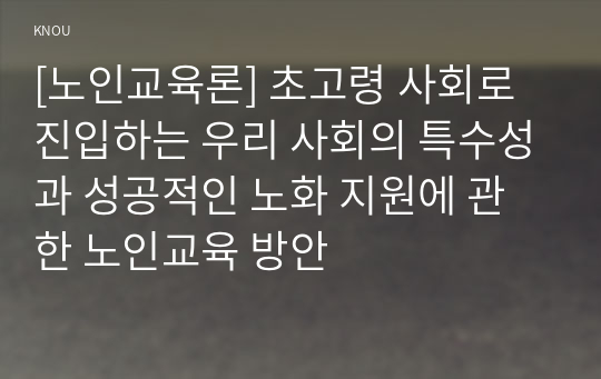 [노인교육론] 초고령 사회로 진입하는 우리 사회의 특수성과 성공적인 노화 지원에 관한 노인교육 방안