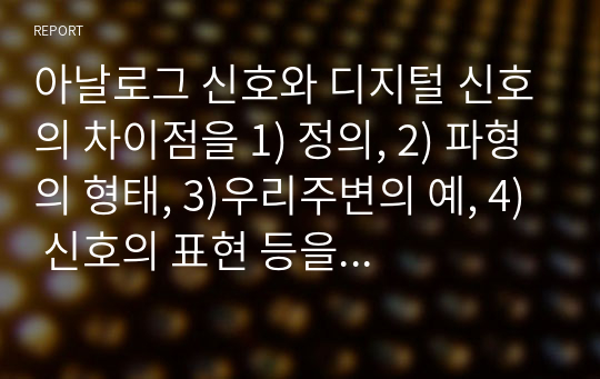 아날로그 신호와 디지털 신호의 차이점을 1) 정의, 2) 파형의 형태, 3)우리주변의 예, 4) 신호의 표현 등을 기술하시오.