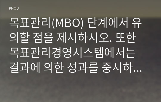 목표관리(MBO) 단계에서 유의할 점을 제시하시오. 또한 목표관리경영시스템에서는 결과에 의한 성과를 중시하는 경향이 있어서 인간존중, 인간관계 형성 및 부하직원의 육성 등에 어려움이 있을 수 있다. 이러한 면을 극복하기 위한 방안에 대해 자신의 견해를 포함하여 기술하시오. 병원 조직의 분권화와 권한 위임의 정도를 사례를 들어 논하시오.