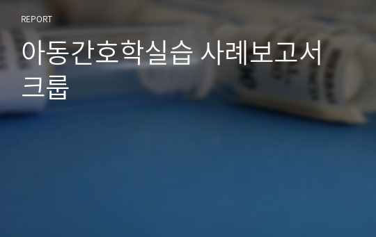 아동간호학실습 사례보고서 크룹