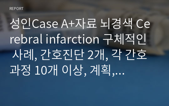 성인Case A+자료 뇌경색 Cerebral infarction 구체적인 사례, 간호진단 2개, 각 간호과정 10개 이상, 계획, 중재, 이론적 근거 자세함