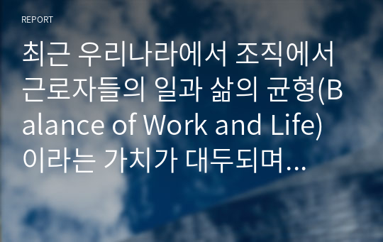 최근 우리나라에서 조직에서 근로자들의 일과 삶의 균형(Balance of Work and Life)이라는 가치가 대두되며 이를 위한 유연근무제(Flexitime, Flexible Work)는 이미 많은 기업들이 실시하고 있습니다. 이 제도가 어떻게 운용되고 있는지 구체적인 사례를 통해 제시하고, 이에 대해 본인 생각을 정리하시오.