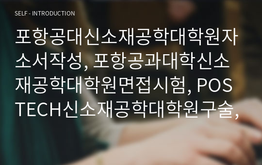 포항공대신소재공학대학원자소서작성, 포항공과대학신소재공학대학원면접시험, POSTECH신소재공학대학원구술, 포항공대신소재공학대학원입시지원동기, 포스텍신소재공학대학원기출문제, 포항공대신소재공학대학원논술시험정보, 포항공대신소재공학대학원자기소개서,포항공대신소재공학대학원학습계획서, 포항공대신소재공학연구계획서작성요령