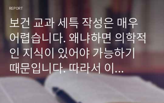 보건 교과 세특 작성은 매우 어렵습니다. 왜냐하면 의학적인 지식이 있어야 가능하기 때문입니다. 따라서 이 같은 고민을 본 작품을 통해 말끔히 해결하시길 바랍니다. 반드시 고객님의 고민이 해결될 것입니다. 예시문은 모두 12개가 제시되어 있어요.