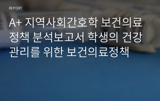 A+ 지역사회간호학 보건의료정책 분석보고서 학생의 건강관리를 위한 보건의료정책