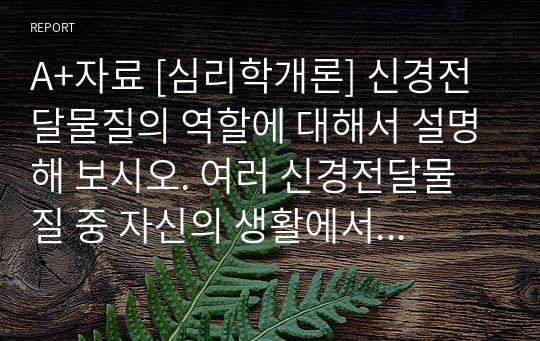 A+자료 [심리학개론] 신경전달물질의 역할에 대해서 설명해 보시오. 여러 신경전달물질 중 자신의 생활에서 가장 많이 작용한다고 생각되는 물질에 대해서 자신의 사례를 들어서 설명해 보시오.