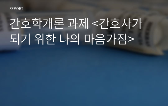 간호학개론 과제 &lt;간호사가 되기 위한 나의 마음가짐&gt;