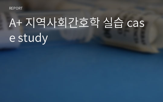 A+ 지역사회간호학 실습 case study