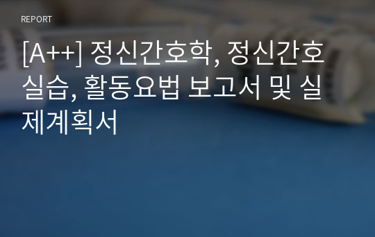 [A++] 정신간호학, 정신간호실습, 활동요법 보고서 및 실제계획서