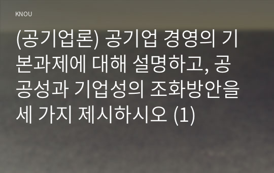 (공기업론) 공기업 경영의 기본과제에 대해 설명하고, 공공성과 기업성의 조화방안을 세 가지 제시하시오 (1)