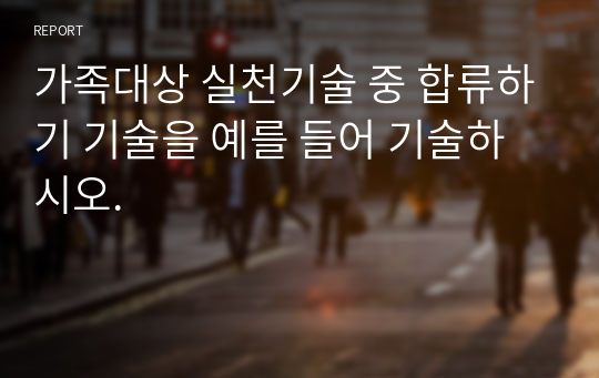 가족대상 실천기술 중 합류하기 기술을 예를 들어 기술하시오.