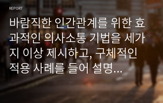 바람직한 인간관계를 위한 효과적인 의사소통 기법을 세가지 이상 제시하고, 구체적인 적용 사례를 들어 설명하시오.