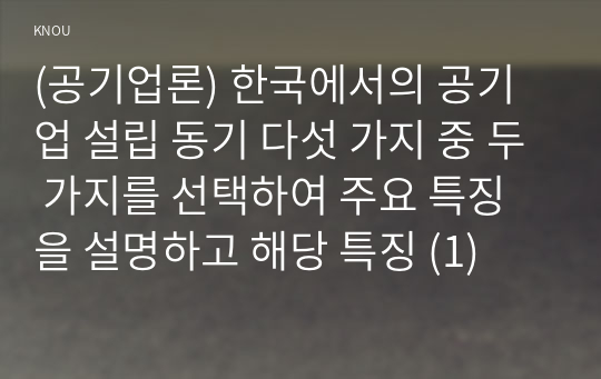 (공기업론) 한국에서의 공기업 설립 동기 다섯 가지 중 두 가지를 선택하여 주요 특징을 설명하고 해당 특징 (1)