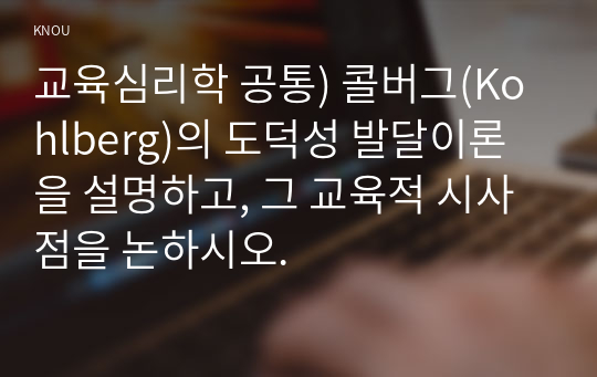 교육심리학 공통) 콜버그(Kohlberg)의 도덕성 발달이론을 설명하고, 그 교육적 시사점을 논하시오.