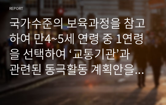 국가수준의 보육과정을 참고하여 만4~5세 연령 중 1연령을 선택하여 ‘교통기관’과 관련된 동극활동 계획안을 작성하시오.