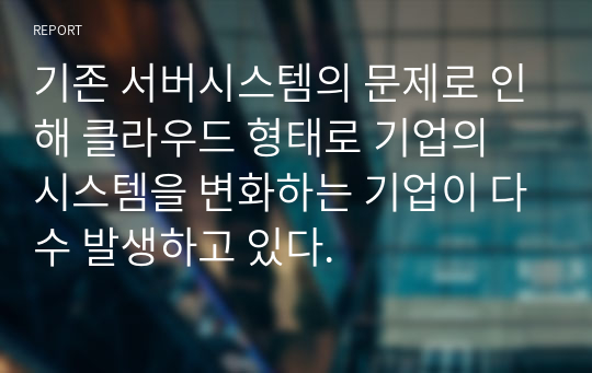 기존 서버시스템의 문제로 인해 클라우드 형태로 기업의 시스템을 변화하는 기업이 다수 발생하고 있다.