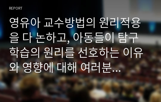 영유아 교수방법의 원리적용을 다 논하고, 아동들이 탐구학습의 원리를 선호하는 이유와 영향에 대해 여러분의 생각을 논하시오.