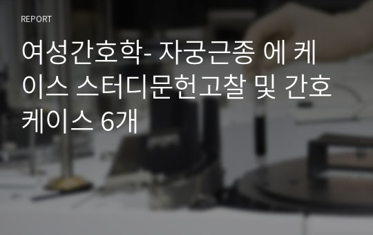 여성간호학- 자궁근종 에 케이스 스터디문헌고찰 및 간호케이스 6개