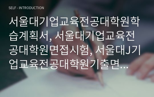 서울대기업교육전공대학원학습계획서, 서울대기업교육전공대학원면접시험, 서울대J기업교육전공대학원기출면접,서울대학교기업교육전공대학원입시문제, 서울대기업교육전공대학원논술문제, 서울대학교기업교육전공대학원학업계획서, 서울대기업교육전공대학원자기소개서, 서울대기업교육전공대학원지원동기, 서울대기업교육전공대학원연구계획서, 서울대기술사업화정책어학능력검증기출문제