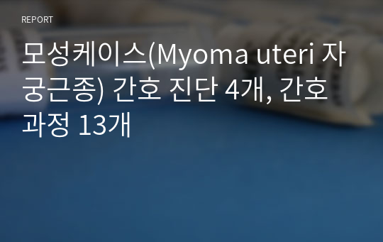 모성케이스(Myoma uteri 자궁근종) 간호 진단 4개, 간호과정 13개