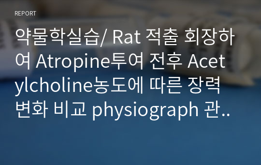 약물학실습/ Rat 적출 회장하여 Atropine투여 전후 Acetylcholine농도에 따른 장력 변화 비교 physiograph 관찰 및 Atropine 투여 전 후 Rat에서 Acetylcholine투여에 따른 혈압 변화 in-vivo관찰