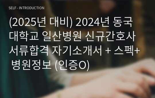 (2025년 대비) 2024년 동국대학교 일산병원 신규간호사 서류합격 자기소개서 + 스펙+ 병원정보 (인증O)