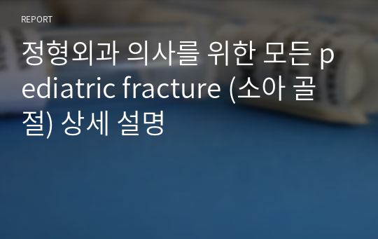 정형외과 의사를 위한 모든 pediatric fracture (소아 골절) 상세 설명