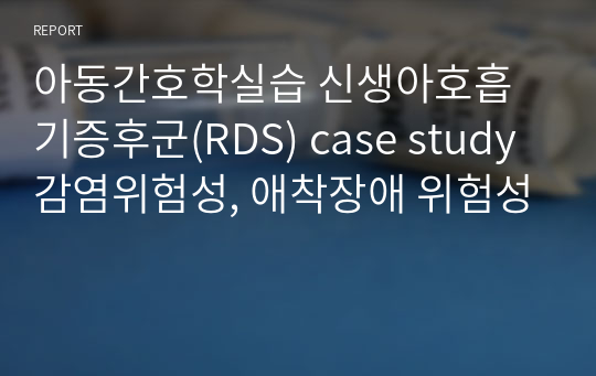 아동간호학실습 신생아호흡기증후군(RDS) case study 감염위험성, 애착장애 위험성