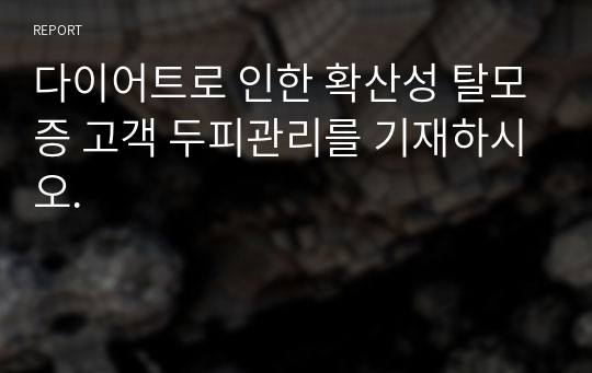 다이어트로 인한 확산성 탈모증 고객 두피관리를 기재하시오.