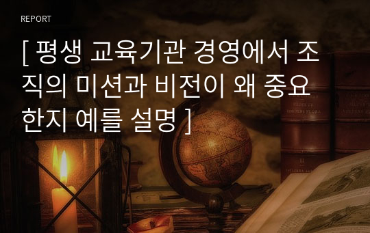 [ 평생 교육기관 경영에서 조직의 미션과 비전이 왜 중요한지 예를 설명 ]