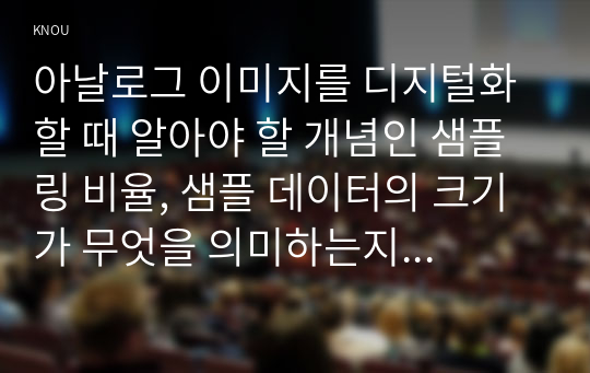 아날로그 이미지를 디지털화 할 때 알아야 할 개념인 샘플링 비율, 샘플 데이터의 크기가 무엇을 의미하는지 설명하고 샘플링 비율, 샘플 ~