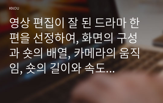 영상 편집이 잘 된 드라마 한 편을 선정하여, 화면의 구성과 숏의 배열, 카메라의 움직임, 숏의 길이와 속도가 스토리 전개에 어떤 영향~