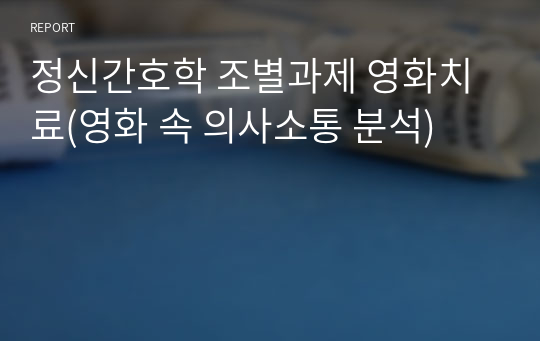 정신간호학 조별과제 영화치료(영화 속 의사소통 분석)